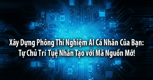 Xây Dựng Phòng Thí Nghiệm AI Cá Nhân Của Bạn: Tự Chủ Trí Tuệ Nhân Tạo với Mã Nguồn Mở!