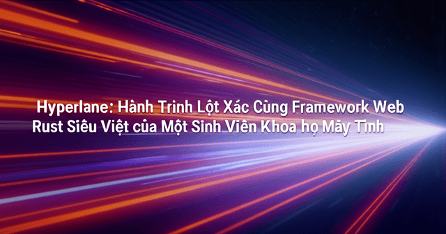 Hyperlane: Hành Trình Lột Xác Cùng Framework Web Rust Siêu Việt của Một Sinh Viên Khoa Học Máy Tính