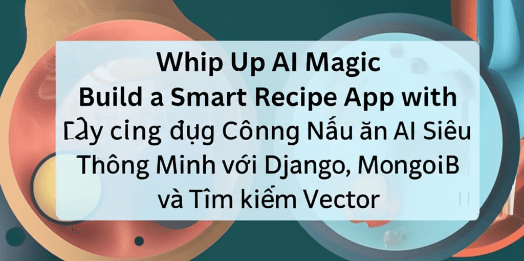 Xây dựng Ứng dụng Công thức Nấu ăn AI Siêu Thông Minh với Django, MongoDB và Tìm kiếm Vector