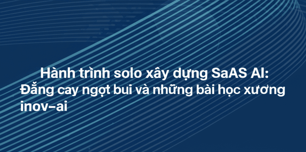 Hành trình solo xây dựng SaaS AI: Đắng cay ngọt bùi và những bài học xương máu