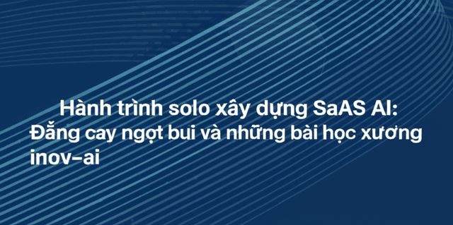 Hành trình solo xây dựng SaaS AI: Đắng cay ngọt bùi và những bài học xương máu