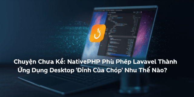 Chuyện Chưa Kể: NativePHP Phù Phép Laravel Thành Ứng Dụng Desktop 'Đỉnh Của Chóp' Như Thế Nào?