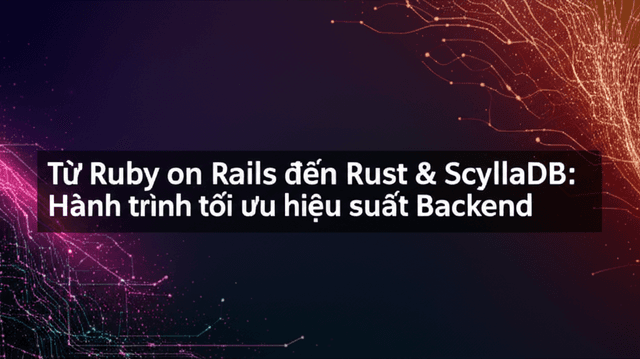 Từ Ruby on Rails đến Rust & ScyllaDB: Hành trình tối ưu hiệu suất Backend