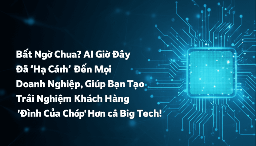 Bất Ngờ Chưa? AI Giờ Đây Đã 'Hạ Cánh' Đến Mọi Doanh Nghiệp, Giúp Bạn Tạo Trải Nghiệm Khách Hàng 'Đỉnh Của Chóp' Hơn Cả Big Tech!