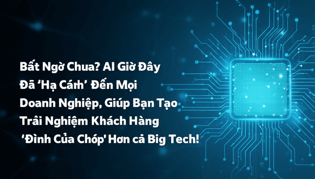 Bất Ngờ Chưa? AI Giờ Đây Đã 'Hạ Cánh' Đến Mọi Doanh Nghiệp, Giúp Bạn Tạo Trải Nghiệm Khách Hàng 'Đỉnh Của Chóp' Hơn Cả Big Tech!