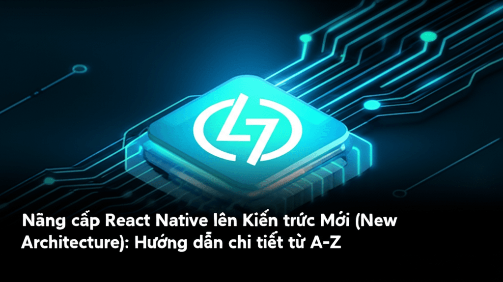 Nâng cấp React Native lên Kiến trúc Mới (New Architecture): Hướng dẫn chi tiết từ A-Z