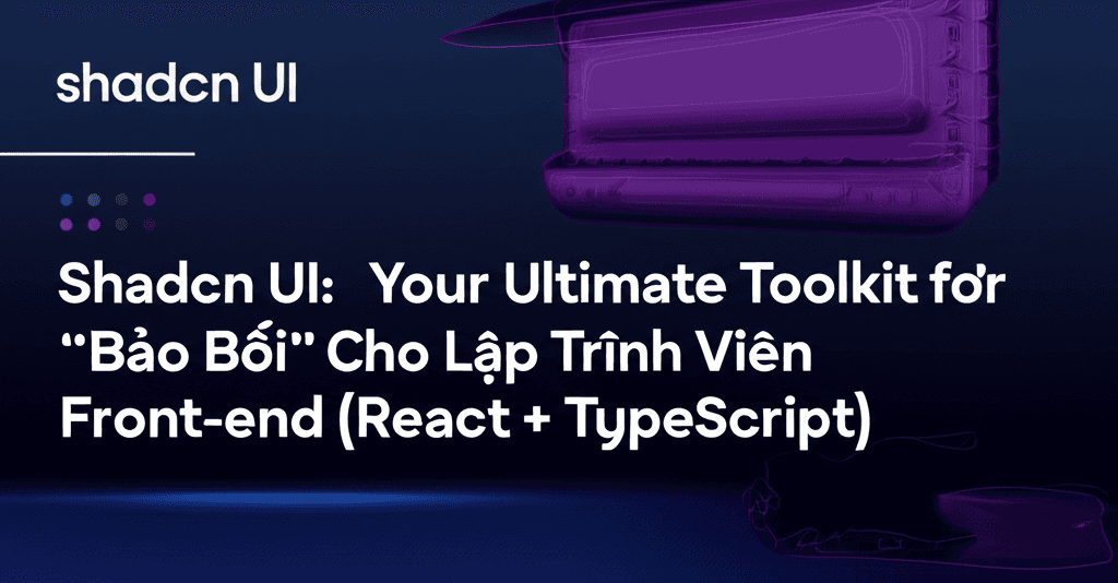 Shadcn UI: "Bảo Bối" Mới Cho Lập Trình Viên Front-end (React + TypeScript)