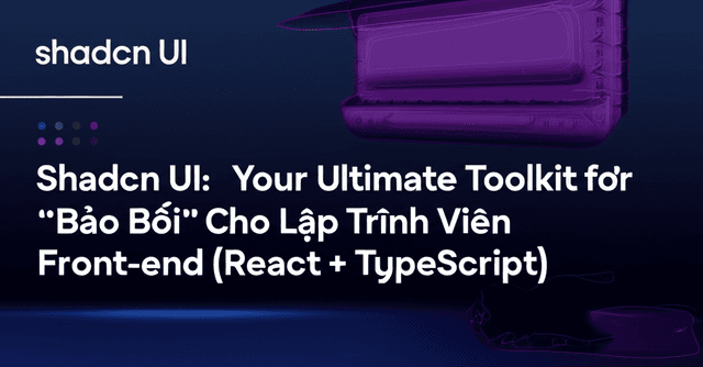 Shadcn UI: "Bảo Bối" Mới Cho Lập Trình Viên Front-end (React + TypeScript)
