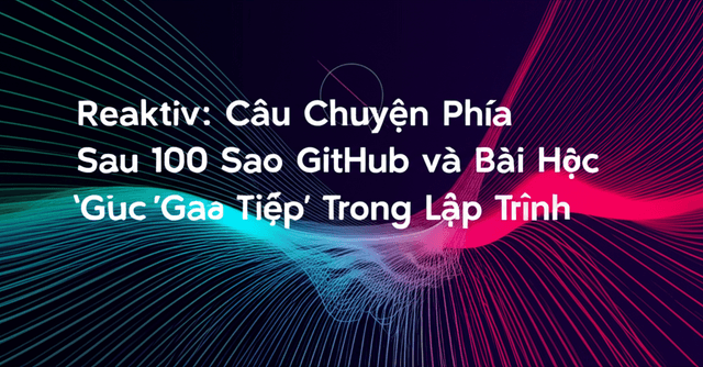 Reaktiv: Câu Chuyện Phía Sau 100 Sao GitHub và Bài Học 'Giao Tiếp' Trong Lập Trình