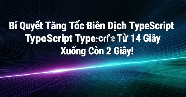 Bí Quyết Tăng Tốc Biên Dịch TypeScript Từ 14 Giây Xuống Còn 2 Giây!