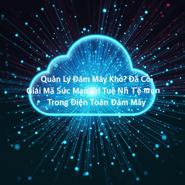 Quản Lý Đám Mây Khó? Đã Có AI Lo! Giải Mã Sức Mạnh Trí Tuệ Nhân Tạo Trong Điện Toán Đám Mây