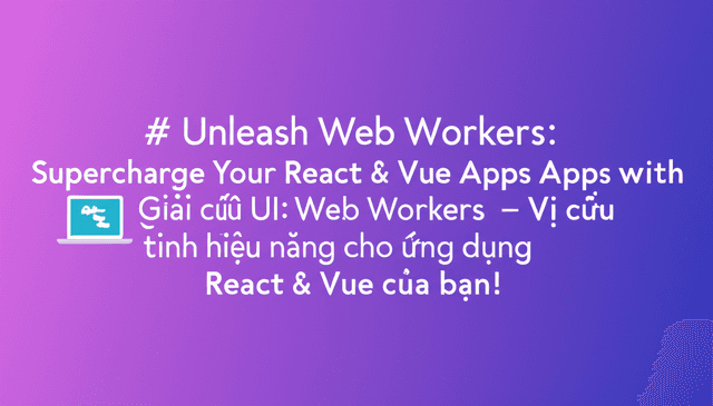 Giải cứu UI: Web Workers – Vị cứu tinh hiệu năng cho ứng dụng React & Vue của bạn!
