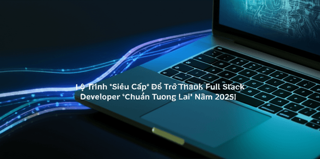Lộ Trình 'Siêu Cấp' Để Trở Thành Full Stack Developer 'Chuẩn Tương Lai' Năm 2025!