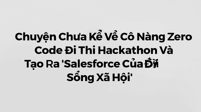 Chuyện Chưa Kể Về Cô Nàng Zero Code Đi Thi Hackathon Và Tạo Ra 'Salesforce Của Đời Sống Xã Hội'