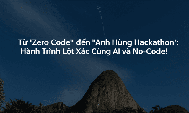 Từ 'Zero Code' đến 'Anh Hùng Hackathon': Hành Trình Lột Xác Cùng AI và No-Code!