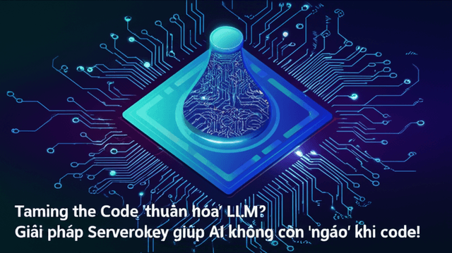 Làm thế nào để 'thuần hóa' LLM? Giải pháp Serverokey giúp AI không còn 'ngáo' khi code!