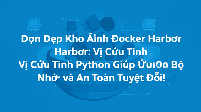 Dọn Dẹp Kho Ảnh Docker Harbor: Vị Cứu Tinh Python Giúp Tối Ưu Bộ Nhớ và An Toàn Tuyệt Đối!