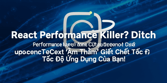 Cứu Tinh Hiệu Năng React: Đừng Để useContext 'Âm Thầm' Giết Chết Tốc Độ Ứng Dụng Của Bạn!