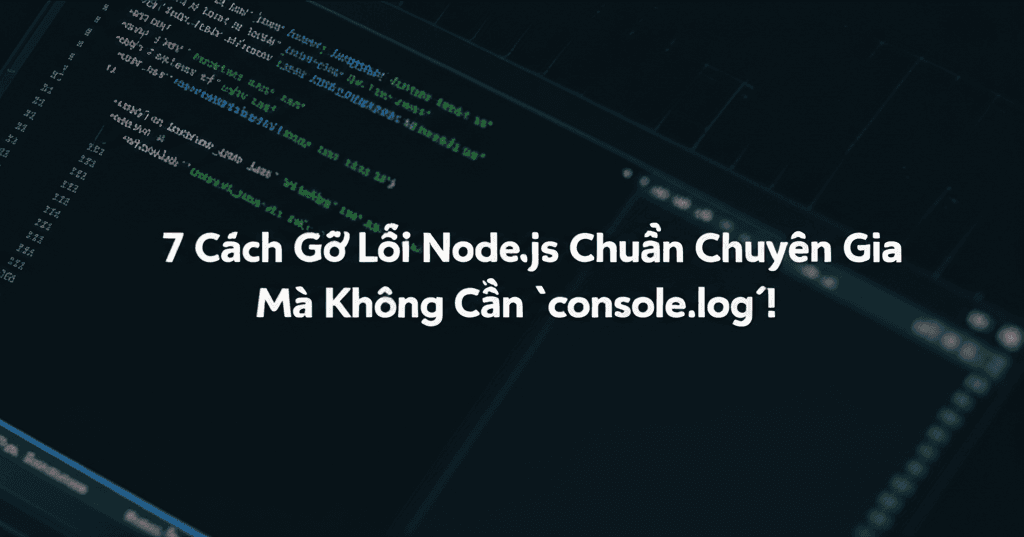 7 Cách Gỡ Lỗi Node.js Chuẩn Chuyên Gia Mà Không Cần `console.log`!