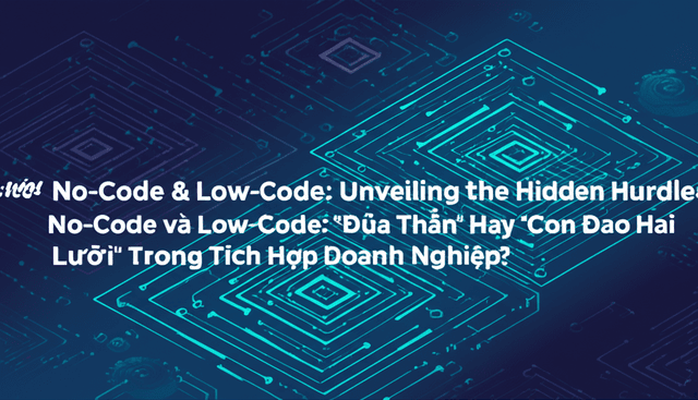 No-Code và Low-Code: "Đũa Thần" Hay "Con Dao Hai Lưỡi" Trong Tích Hợp Doanh Nghiệp?