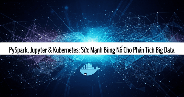 PySpark, Jupyter & Kubernetes: Sức Mạnh Bùng Nổ Cho Phân Tích Big Data