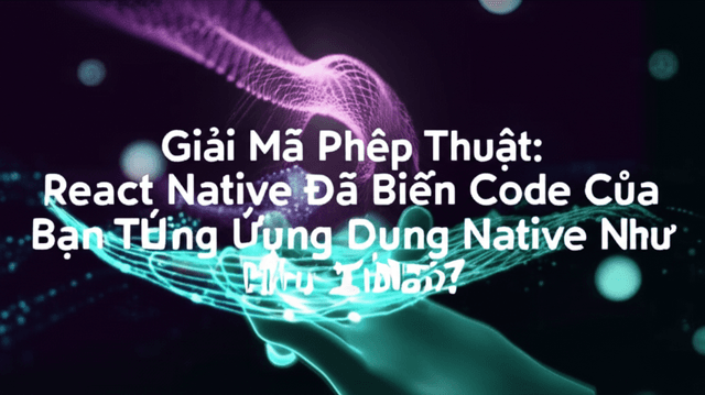 Giải Mã Phép Thuật: React Native Đã Biến Code Của Bạn Thành Ứng Dụng Native Như Thế Nào?